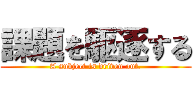 課題を駆逐する (A subject is driven out.)