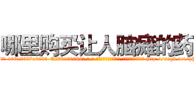 哪里购买让人脑瘫的药 (哪里购买让人脑瘫的药【电-186x2687x6963-Q278180069元-吉-药-业】我们做的是长期生意,靠的是老客户长期支持 http://sngk.net/hPwJUQ
)