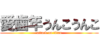愛歯年うんこうんこ (attack on titan)