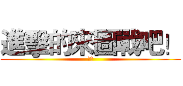 進擊的來圖戰吧！ (開打)