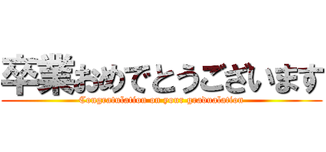 卒業おめでとうございます (Congratulation on your gradualation)