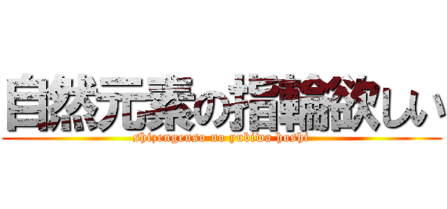 自然元素の指輪欲しい (shizengenso no yubiwa hoshi)