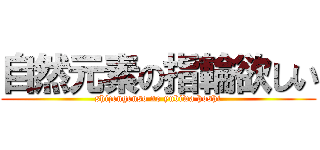 自然元素の指輪欲しい (shizengenso no yubiwa hoshi)