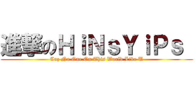 進撃のＨｉＮｓＹｉＰｓ  (Cuz No One On This World Like U)