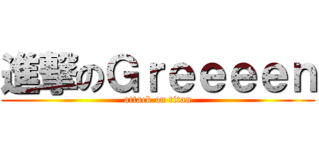 進撃のＧｒｅｅｅｅｎ (attack on titan)