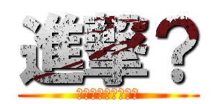 進撃？ (？？？？？？？？？)