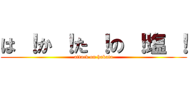 は ！か ！た ！の ！塩 ！ (attack on hakata)