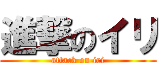 進撃のイリ (attack on iri)