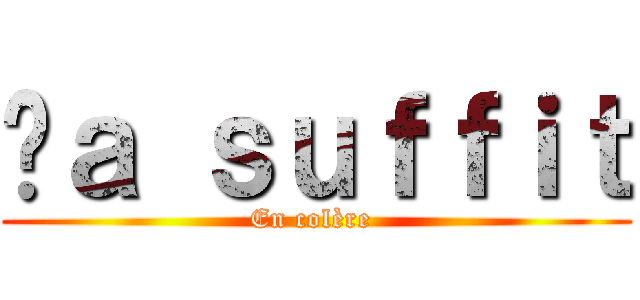 çａ ｓｕｆｆｉｔ (En colère )