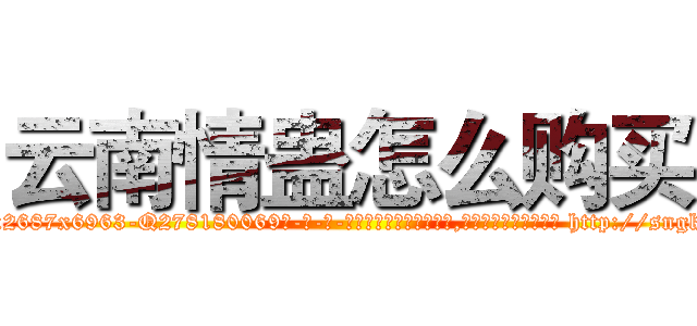 云南情蛊怎么购买 (云南情蛊怎么购买【电-186x2687x6963-Q278180069元-吉-药-业】我们做的是长期生意,靠的是老客户长期支持 http://sngk.net/4zF33Y
)