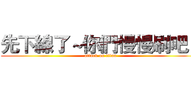 先下線了～你們慢慢刷吧！ (attack on titan)