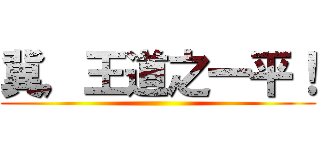 冀，王道之一平！ ()