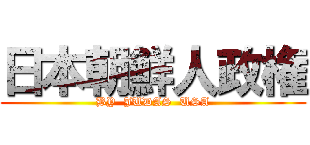 日本朝鮮人政権 (BY  JUDAS  USA)