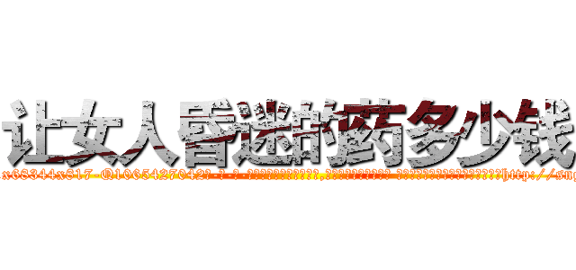 让女人昏迷的药多少钱 (让女人昏迷的药多少钱【电-话151x68344x817-Q1065427042元-吉-药-业】我们做的是长期生意,靠的是老客户长期支持 让女人昏迷的药多少钱在发表了一篇http://sngk.net/kE8sYq

参考消息网我们做的是长期生意,靠的是老客户长期支持也许我们早该意识到，就连鲍勃·霍斯金斯（金球奖戏剧类电影男主角 
)