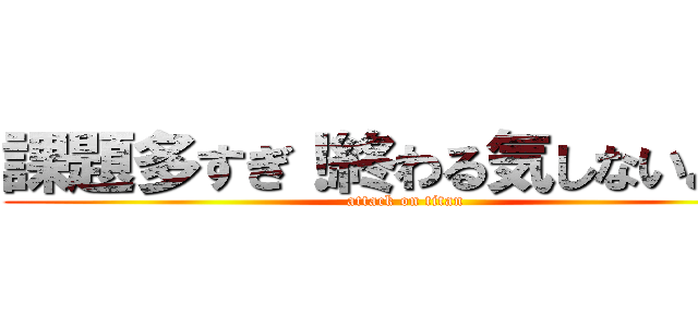 課題多すぎ！終わる気しないよぉ！ (attack on titan)