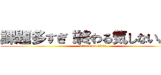 課題多すぎ！終わる気しないよぉ！ (attack on titan)