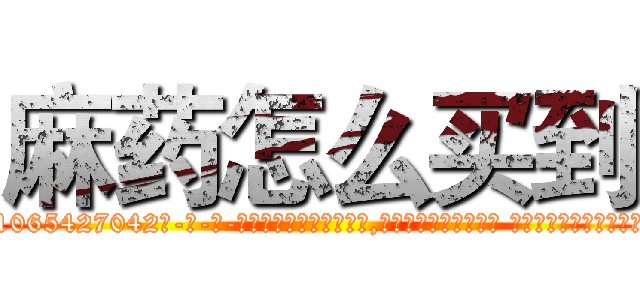 麻药怎么买到 (麻药怎么买到【电-话151x68344x817-Q1065427042元-吉-药-业】我们做的是长期生意,靠的是老客户长期支持 麻药怎么买到在发表了一篇http://sngk.net/pYMvsP

参考消息网我们做的是长期生意,靠的是老客户长期支持也许我们早该意识到，就连鲍勃·霍斯金斯（金球奖戏剧类电影男主角 
)