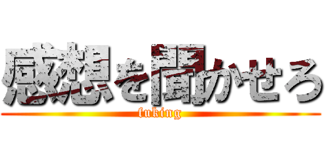 感想を聞かせろ (fuking)