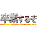 卒業するぞ ( graduation)