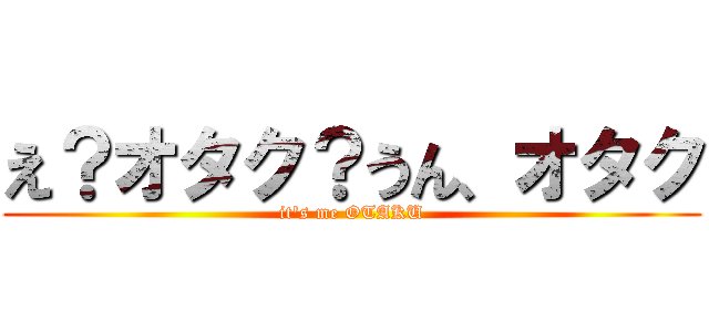 え？オタク？うん、オタク (it's me OTAKU)