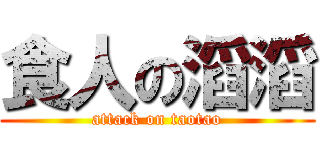 食人の滔滔 (attack on taotao)