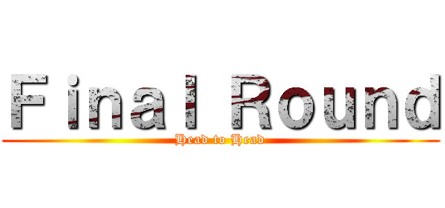 Ｆｉｎａｌ Ｒｏｕｎｄ (Head to Head)