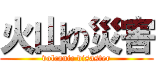 火山の災害 (volcanic disaster)