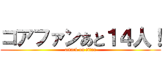 コアファンあと１４人！ (attack on titan)