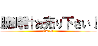 腕時計お売り下さい！ (強化中!強化中!)