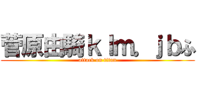 菅原由騎ｋｌｍ。ｊｂふ (attack on titan)