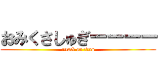 おみくさしゅぎーーーー (attack on titan)