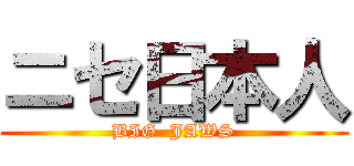 ニセ日本人 (BIG  JAWS)