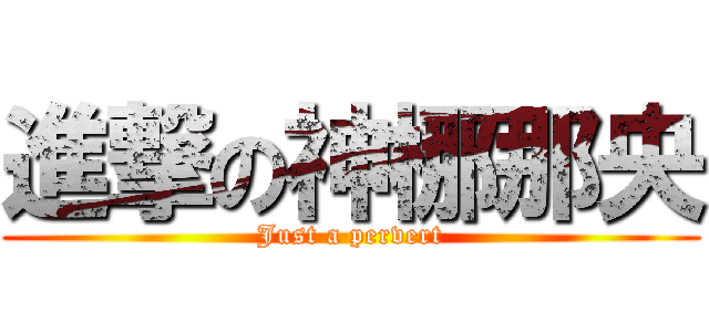 進撃の神梛那央 (Just a pervert)