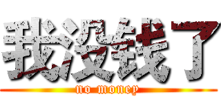 我没钱了 (no money)