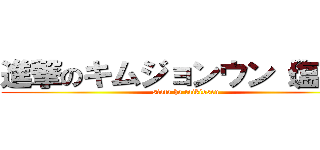進撃のキムジョンウン（塩田） (siota ha taikiosen)
