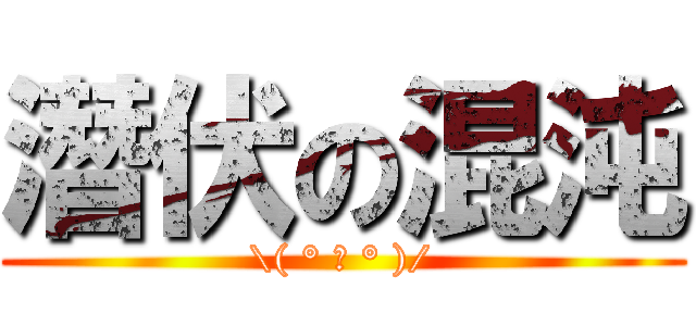 潛伏の混沌 (\\( ° 益 ° )/)