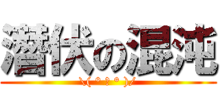 潛伏の混沌 (\\( ° 益 ° )/)