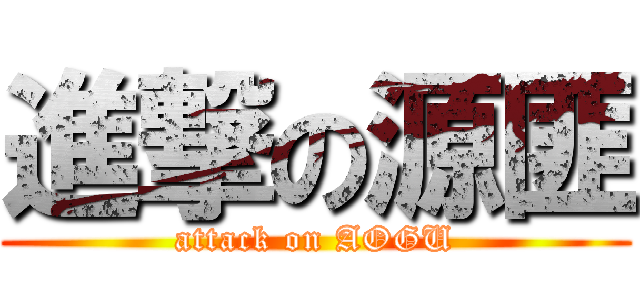 進撃の源匪 (attack on AOGU)