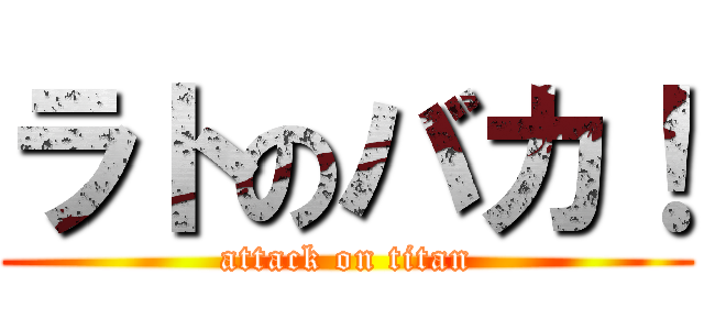 ラトのバカ！ (attack on titan)