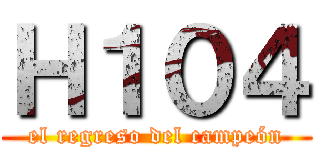 Ｈ１０４ (el regreso del campeón)