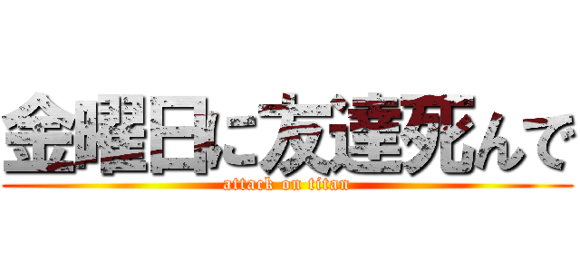 金曜日に友達死んで (attack on titan)