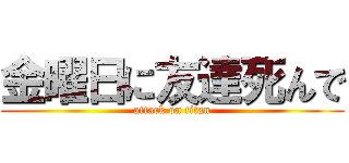 金曜日に友達死んで (attack on titan)