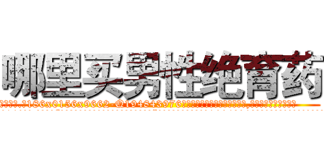 哪里买男性绝育药 (哪里买男性绝育药【电.话186x0156x9662-Q194843976林氏药业】我们做的是长期生意,靠的是老客户长期支持
参考消息网2月20日报道 韩媒称，“剩女多、离婚率高的城市，房价一定会上涨。”这是中国经济学家金岩石2016年12月参加在上海举行的房地产相关论坛时说的话。
)