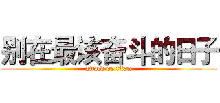 别在最该奋斗的日子 (attack on titan)