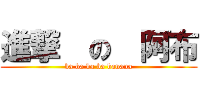 進撃  の  阿布 (ba ba ba ba banana)