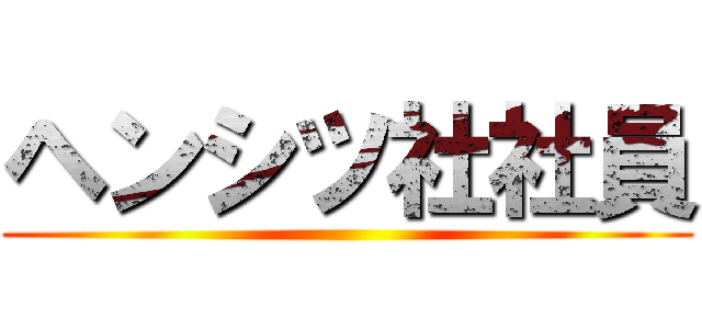 ヘンシツ社社員 ()