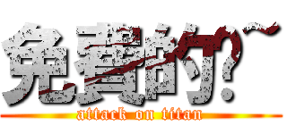 免費的喔~ (attack on titan)