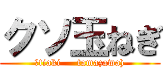 クソ玉ねぎ (（tiaki     tamazawa))