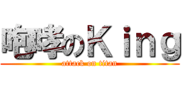 咆哮のＫｉｎｇ (attack on titan)