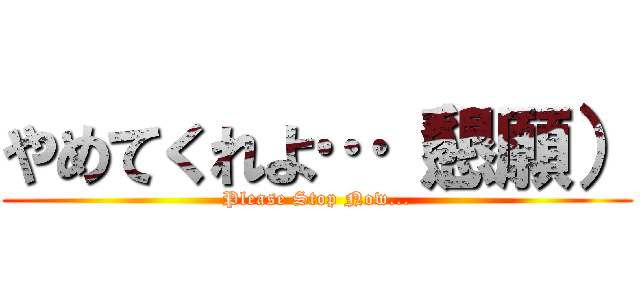 やめてくれよ…（懇願） (Please Stop Now...)